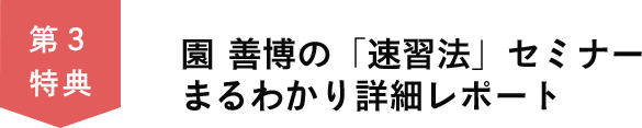 第３特典　園善博の「速習法」セミナーまるわかり詳細レポート