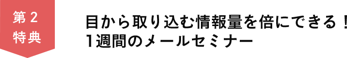 第２特典　目から取り込む情報量を倍にできる！ 1週間のメールセミナー