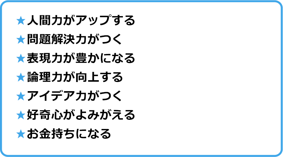 ★人間力がアップする ★問題解決力がつく ★表現力が豊かになる ★論理力が向上する ★アイデア力がつく ★好奇心がよみがえる ★お金持ちになる