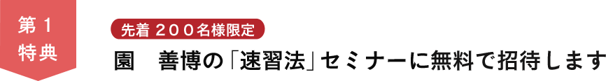 第１特典　先着２００名様限定 園善博の「速習法」セミナーに無料で招待します