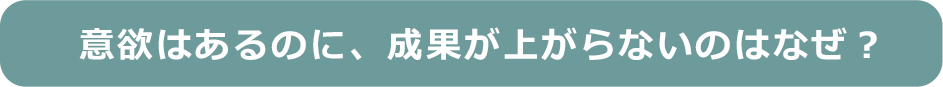 意欲はあるのに、成果が上がらないのはなぜ？