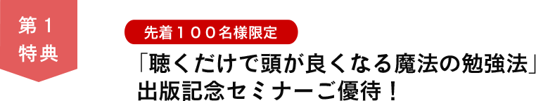 第１特典　先着１００名様限定「聴くだけで頭が良くなる魔法の勉強法」出版記念セミナーご優待！