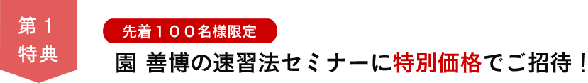 第１特典　先着１００名様限定 園善博の速習法セミナーに特別価格でご招待！