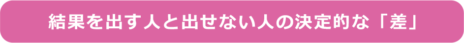 結果を出す人と出せない人の決定的な「差」