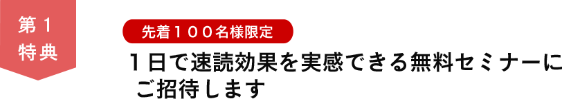 第１特典　先着１００名様限定 １日で速読効果を実感できる無料セミナーにご招待します