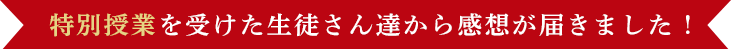 特別授業を受けた生徒さん達から感想が届きました！