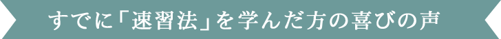 すでに「速習法」を学んだ方の喜びの声