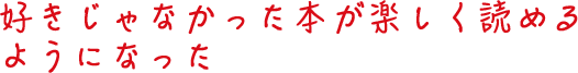 好きじゃなかった本が楽しく読めるようになった