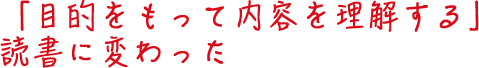 「目的をもって内容を理解する」読書に変わった