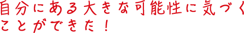 自分にある大きな可能性に気づくことができた!