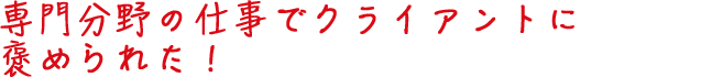 専門分野の仕事でクライアントに褒められた!