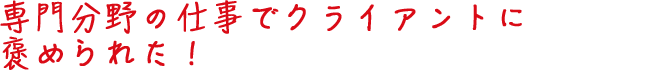 専門分野の仕事でクライアントに褒められた！